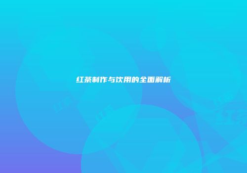 红茶制作与饮用的全面解析