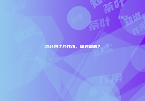茶叶粉尘的作用，你知道吗？