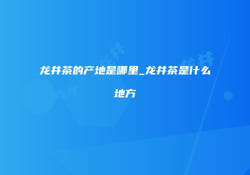 龙井茶的产地是哪里_龙井茶是什么地方