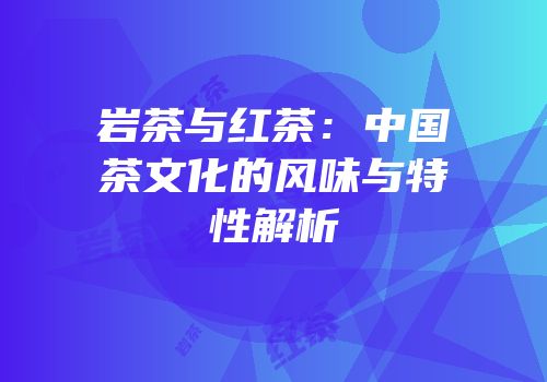 岩茶与红茶：中国茶文化的风味与特性解析