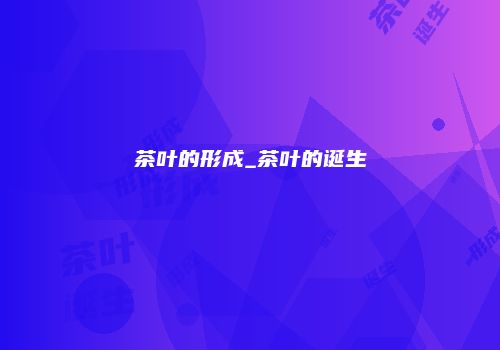 茶叶的形成_茶叶的诞生