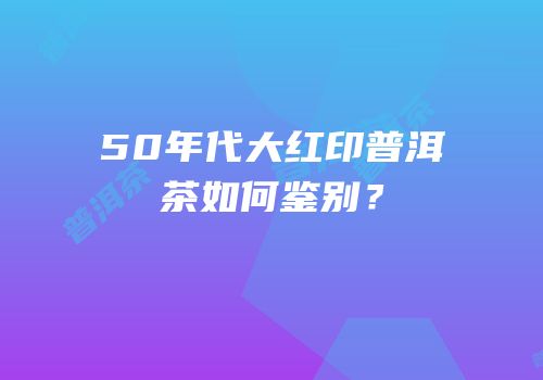 50年代大红印普洱茶如何鉴别？