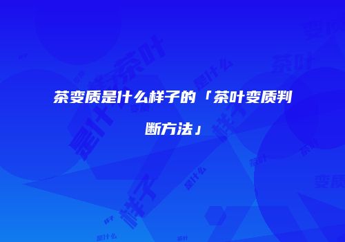 茶变质是什么样子的「茶叶变质判断方法」