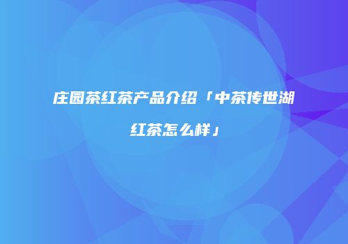 庄园茶红茶产品介绍「中茶传世湖红茶怎么样」