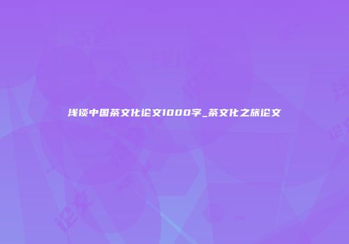 浅谈中国茶文化论文1000字_茶文化之旅论文