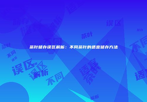 茶叶储存误区解析：不同茶叶的适宜储存方法