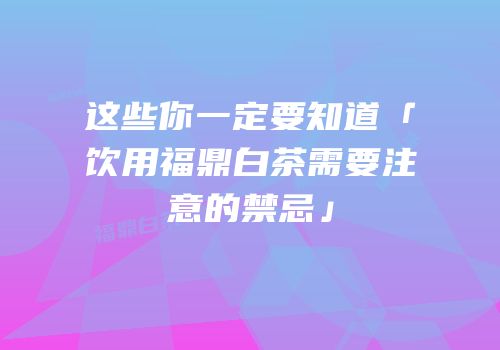 这些你一定要知道「饮用福鼎白茶需要注意的禁忌」