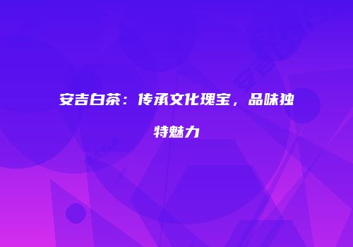 安吉白茶：传承文化瑰宝，品味独特魅力
