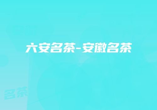 六安名茶-安徽名茶