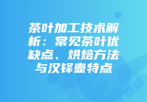 茶叶加工技术解析：常见茶叶优缺点、烘焙方法与汉铎壶特点