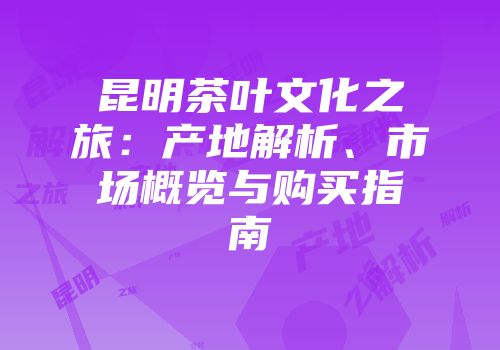昆明茶叶文化之旅：产地解析、市场概览与购买指南