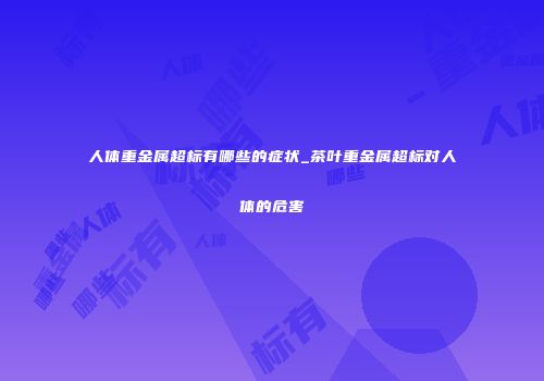 人体重金属超标有哪些的症状_茶叶重金属超标对人体的危害