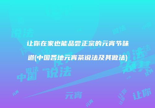 让你在家也能品尝正宗的元宵节味道(中国各地元宵茶说法及其做法)