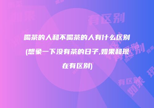 喝茶的人和不喝茶的人有什么区别(想象一下没有茶的日子,如果和现在有区别)