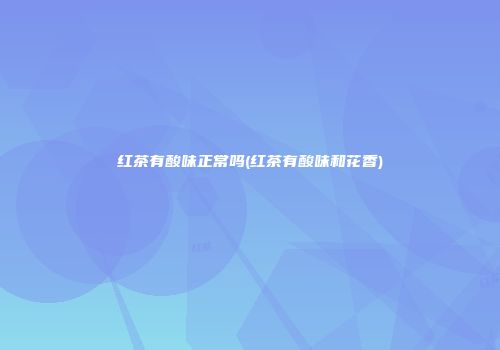 红茶有酸味正常吗(红茶有酸味和花香)