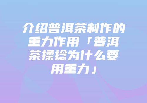 介绍普洱茶制作的重力作用「普洱茶揉捻为什么要用重力」