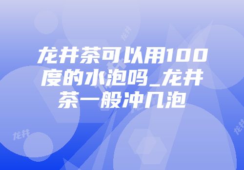 龙井茶可以用100度的水泡吗_龙井茶一般冲几泡