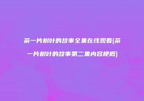茶一片树叶的故事全集在线观看(茶一片树叶的故事第二集内容梗概)