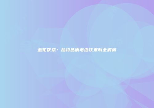 金花茯茶：独特品质与泡饮煮制全解析