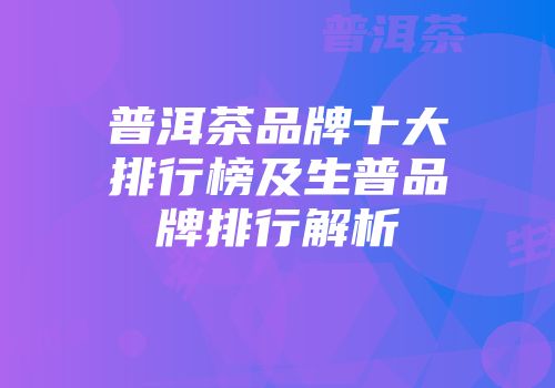 普洱茶品牌十大排行榜及生普品牌排行解析