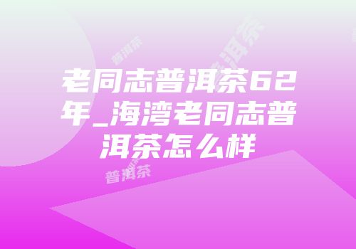 老同志普洱茶62年_海湾老同志普洱茶怎么样