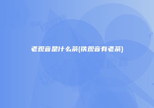 老观音是什么茶(铁观音有老茶)