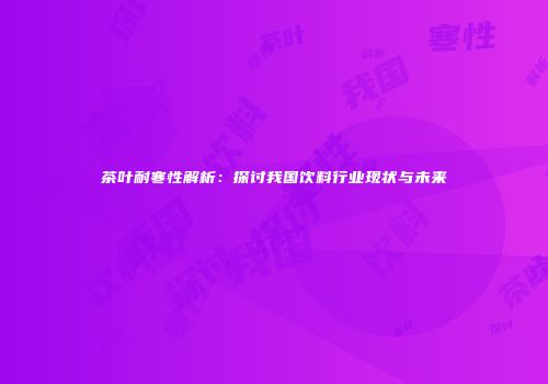 茶叶耐寒性解析：探讨我国饮料行业现状与未来