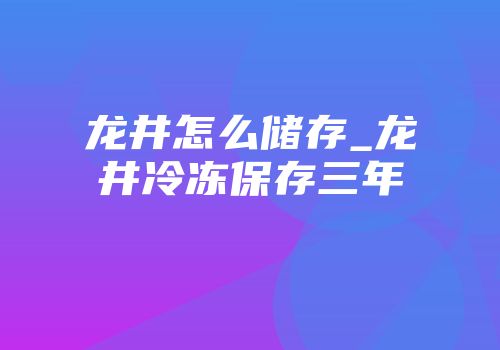 龙井怎么储存_龙井冷冻保存三年