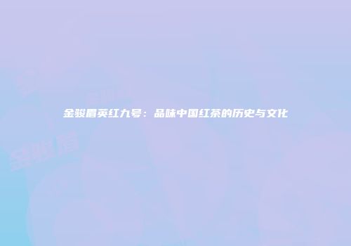 金骏眉英红九号：品味中国红茶的历史与文化