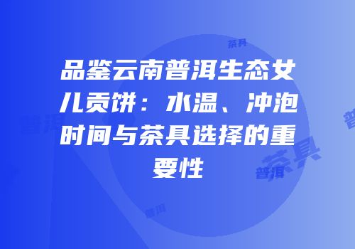 品鉴云南普洱生态女儿贡饼：水温、冲泡时间与茶具选择的重要性