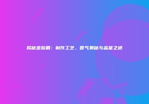 揭秘金骏眉：制作工艺、香气奥秘与品鉴之道