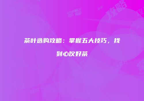 茶叶选购攻略：掌握五大技巧，找到心仪好茶