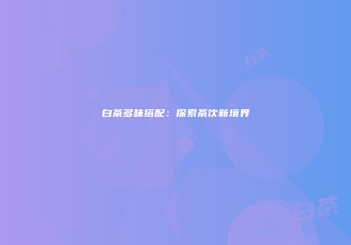 白茶多味搭配：探索茶饮新境界