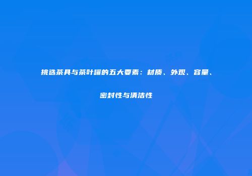 挑选茶具与茶叶罐的五大要素：材质、外观、容量、密封性与清洁性