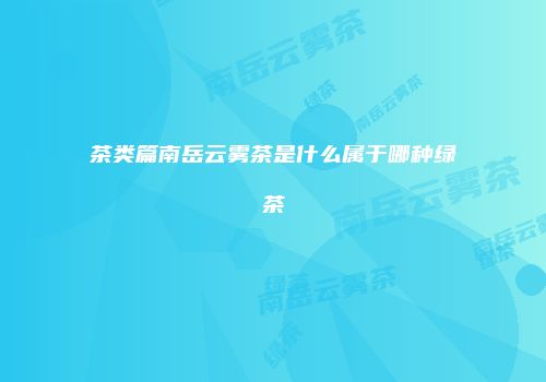 茶类篇南岳云雾茶是什么属于哪种绿茶