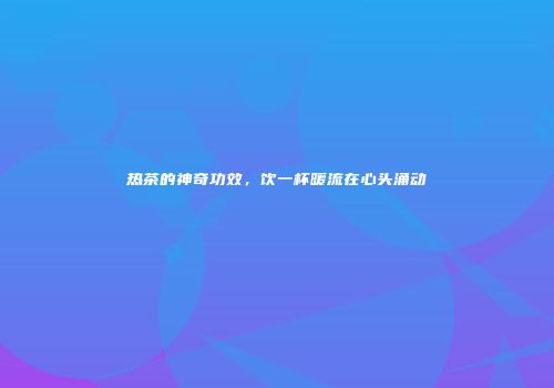热茶的神奇功效，饮一杯暖流在心头涌动