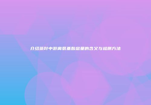 介绍茶叶中游离氨基酸总量的含义与检测方法