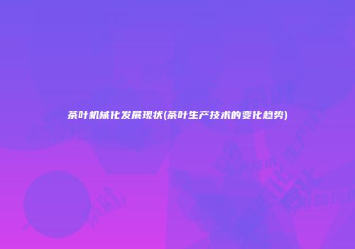 茶叶机械化发展现状(茶叶生产技术的变化趋势)