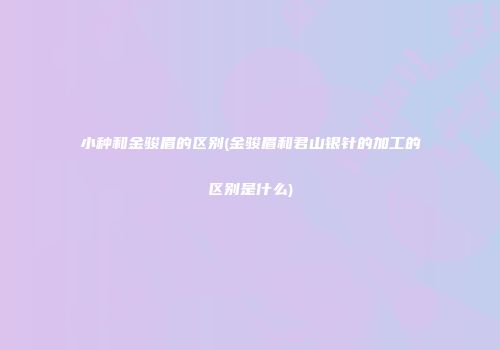 小种和金骏眉的区别(金骏眉和君山银针的加工的区别是什么)
