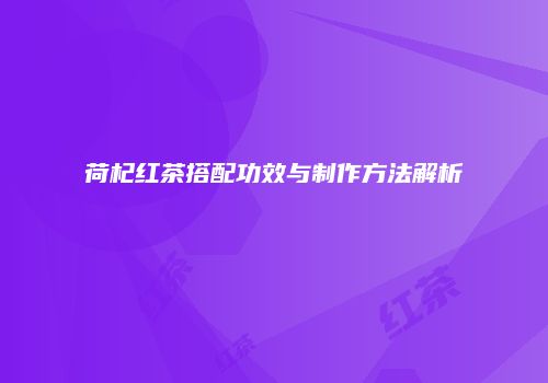 荷杞红茶搭配功效与制作方法解析