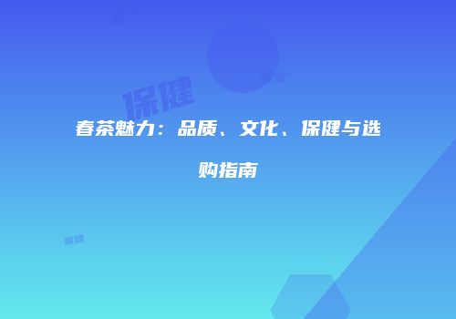 春茶魅力：品质、文化、保健与选购指南