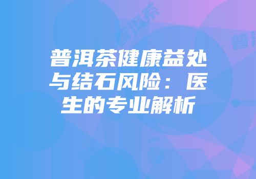 普洱茶健康益处与结石风险：医生的专业解析