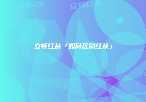 立顿红茶「如何区别红茶」