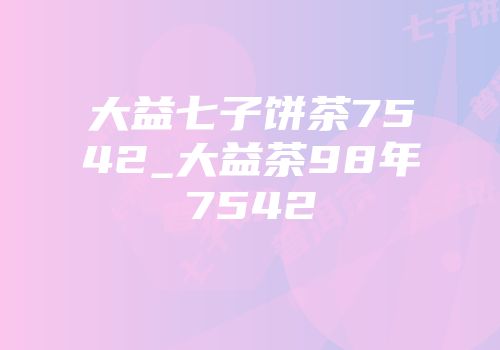 大益七子饼茶7542_大益茶98年7542