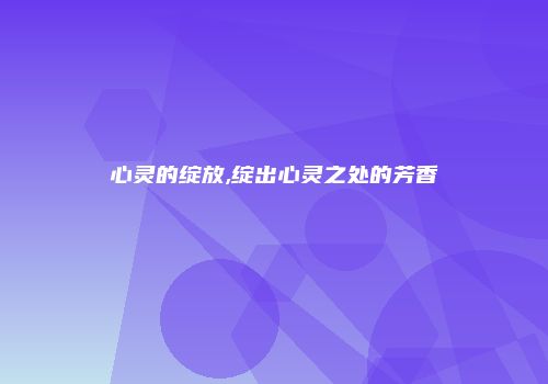 心灵的绽放,绽出心灵之处的芳香