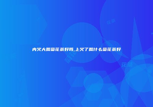 内火大喝菊花茶好吗,上火了喝什么菊花茶好