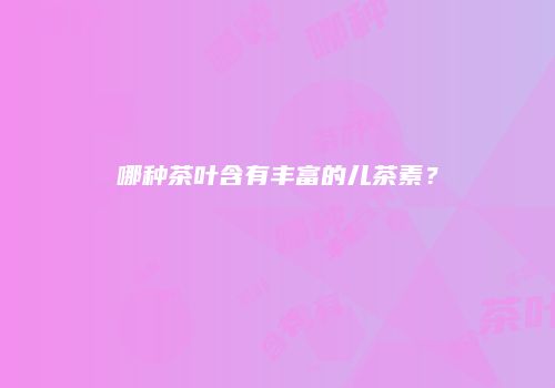 哪种茶叶含有丰富的儿茶素？