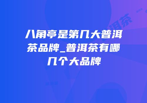 八角亭是第几大普洱茶品牌_普洱茶有哪几个大品牌