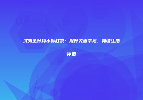 武夷金针梅小种红茶：提升夫妻幸福，和谐生活伴侣