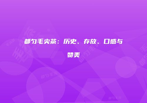 都匀毛尖茶：历史、存放、口感与赞美